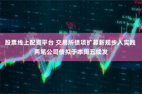 股票线上配资平台 交易所债项扩募新规步入实践 两笔公司债拟于本周五续发